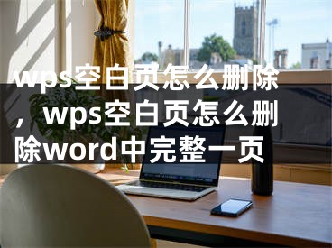 wps空白頁(yè)怎么刪除，wps空白頁(yè)怎么刪除word中完整一頁(yè)