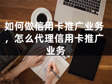 如何做信用卡推廣業(yè)務(wù)，怎么代理信用卡推廣業(yè)務(wù)