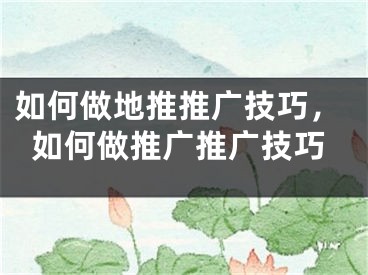 如何做地推推廣技巧，如何做推廣推廣技巧