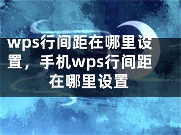 wps行間距在哪里設(shè)置，手機(jī)wps行間距在哪里設(shè)置