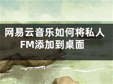 網(wǎng)易云音樂(lè)如何將私人FM添加到桌面