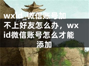 wxid_微信賬號(hào)加不上好友怎么辦，wxid微信賬號(hào)怎么才能添加