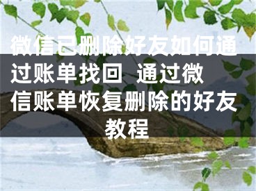 微信已刪除好友如何通過賬單找回  通過微信賬單恢復(fù)刪除的好友教程