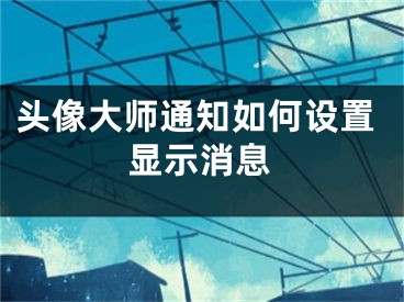 頭像大師通知如何設(shè)置顯示消息