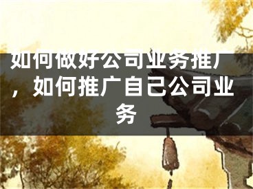 如何做好公司業(yè)務推廣，如何推廣自己公司業(yè)務