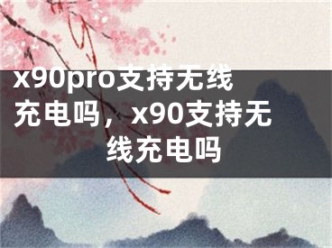 x90pro支持無線充電嗎，x90支持無線充電嗎