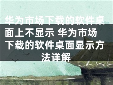 華為市場下載的軟件桌面上不顯示 華為市場下載的軟件桌面顯示方法詳解