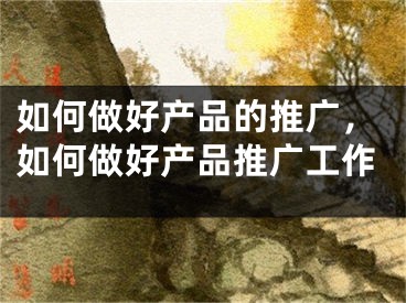 如何做好產(chǎn)品的推廣，如何做好產(chǎn)品推廣工作