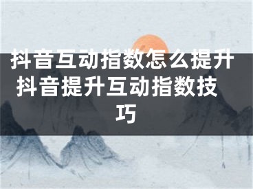 抖音互動(dòng)指數(shù)怎么提升 抖音提升互動(dòng)指數(shù)技巧