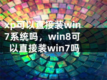 xp可以直接裝win7系統(tǒng)嗎，win8可以直接裝win7嗎