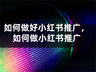 如何做好小紅書推廣，如何做小紅書推廣