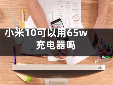 小米10可以用65w充電器嗎