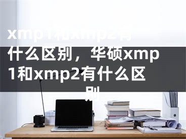 xmp1和xmp2有什么區(qū)別，華碩xmp1和xmp2有什么區(qū)別