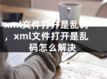 xml文件打開是亂碼，xml文件打開是亂碼怎么解決