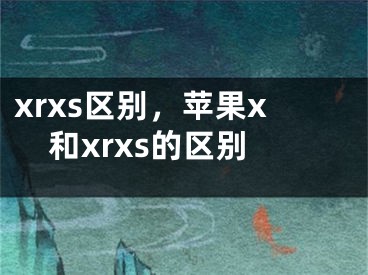 xrxs區(qū)別，蘋果x和xrxs的區(qū)別