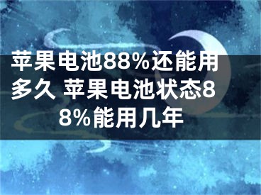 蘋果電池88%還能用多久 蘋果電池狀態(tài)88%能用幾年