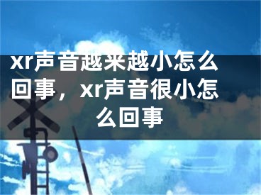 xr聲音越來越小怎么回事，xr聲音很小怎么回事