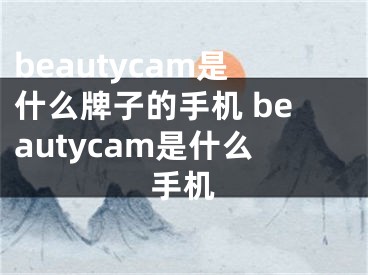 beautycam是什么牌子的手機 beautycam是什么手機