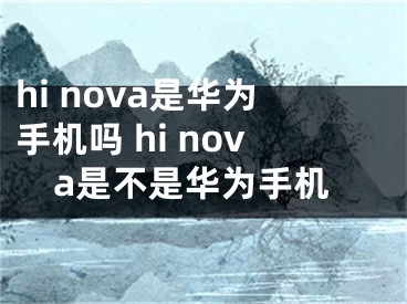 hi nova是華為手機(jī)嗎 hi nova是不是華為手機(jī)