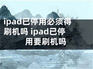 ipad已停用必須得刷機嗎 ipad已停用要刷機嗎