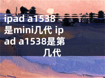 ipad a1538是mini幾代 ipad a1538是第幾代