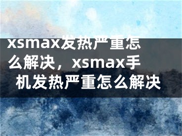 xsmax發(fā)熱嚴(yán)重怎么解決，xsmax手機(jī)發(fā)熱嚴(yán)重怎么解決