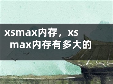 xsmax內(nèi)存，xsmax內(nèi)存有多大的