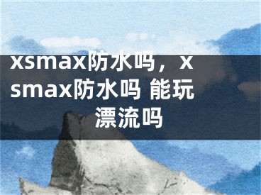 xsmax防水嗎，xsmax防水嗎 能玩漂流嗎