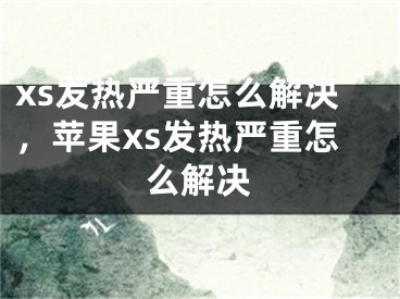 xs發(fā)熱嚴(yán)重怎么解決，蘋果xs發(fā)熱嚴(yán)重怎么解決