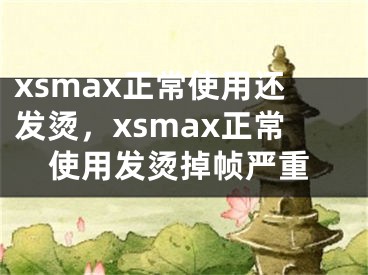 xsmax正常使用還發(fā)燙，xsmax正常使用發(fā)燙掉幀嚴(yán)重