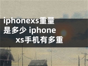 iphonexs重量是多少 iphonexs手機(jī)有多重