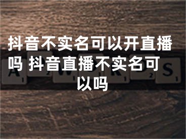 抖音不實(shí)名可以開直播嗎 抖音直播不實(shí)名可以嗎