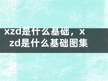 xzd是什么基礎(chǔ)，xzd是什么基礎(chǔ)圖集