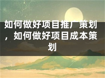 如何做好項(xiàng)目推廣策劃，如何做好項(xiàng)目成本策劃