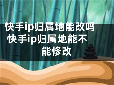 快手ip歸屬地能改嗎 快手ip歸屬地能不能修改