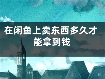 在閑魚(yú)上賣東西多久才能拿到錢