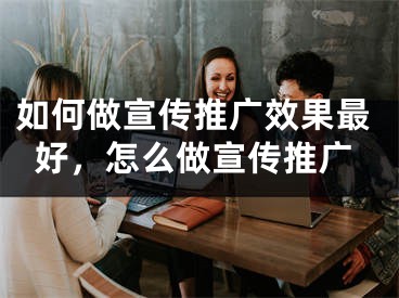 如何做宣傳推廣效果最好，怎么做宣傳推廣