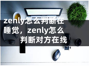 zenly怎么判斷在睡覺，zenly怎么判斷對方在線