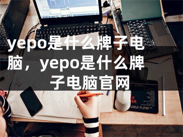 yepo是什么牌子電腦，yepo是什么牌子電腦官網(wǎng)