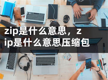 zip是什么意思，zip是什么意思壓縮包