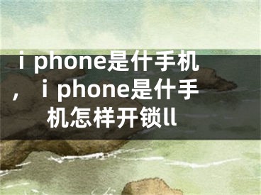 ⅰphone是什手機，ⅰphone是什手機怎樣開鎖ll