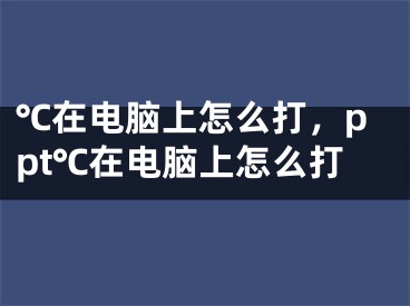 ℃在電腦上怎么打，ppt℃在電腦上怎么打