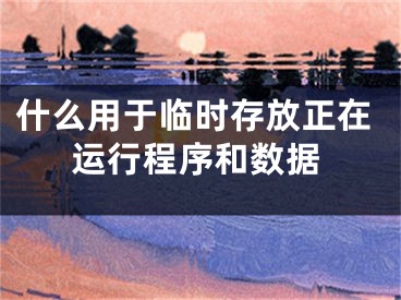 什么用于臨時(shí)存放正在運(yùn)行程序和數(shù)據(jù)