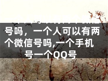 一個人可以有兩個微信號嗎，一個人可以有兩個微信號嗎,一個手機號一個QQ號