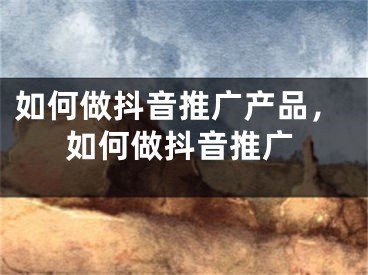 如何做抖音推廣產(chǎn)品，如何做抖音推廣