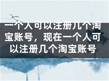 一個人可以注冊幾個淘寶賬號，現(xiàn)在一個人可以注冊幾個淘寶賬號