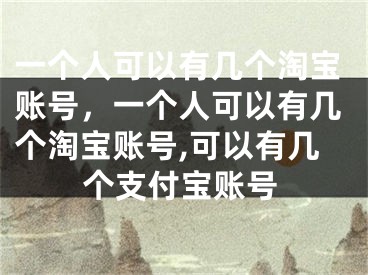 一個人可以有幾個淘寶賬號，一個人可以有幾個淘寶賬號,可以有幾個支付寶賬號