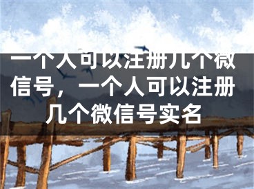 一個人可以注冊幾個微信號，一個人可以注冊幾個微信號實名