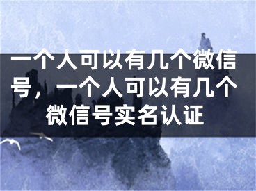 一個(gè)人可以有幾個(gè)微信號(hào)，一個(gè)人可以有幾個(gè)微信號(hào)實(shí)名認(rèn)證