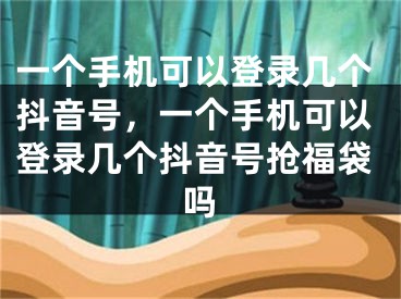 一個(gè)手機(jī)可以登錄幾個(gè)抖音號(hào)，一個(gè)手機(jī)可以登錄幾個(gè)抖音號(hào)搶福袋嗎